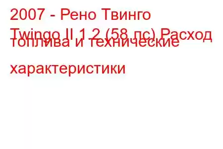 2007 - Рено Твинго
Twingo II 1.2 (58 лс) Расход топлива и технические характеристики