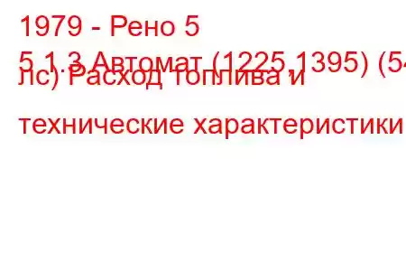 1979 - Рено 5
5 1.3 Автомат (1225,1395) (54 лс) Расход топлива и технические характеристики