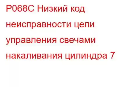 P068C Низкий код неисправности цепи управления свечами накаливания цилиндра 7