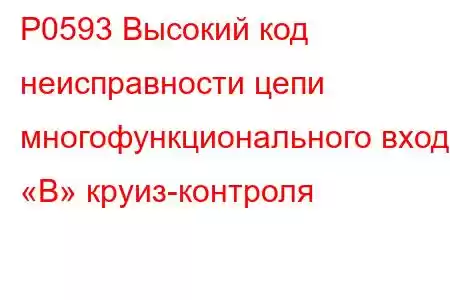 P0593 Высокий код неисправности цепи многофункционального входа «B» круиз-контроля