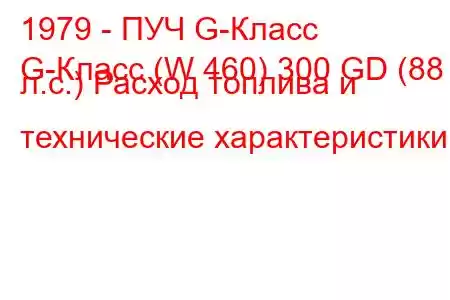 1979 - ПУЧ G-Класс
G-Класс (W 460) 300 GD (88 л.с.) Расход топлива и технические характеристики