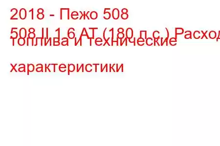 2018 - Пежо 508
508 II 1.6 AT (180 л.с.) Расход топлива и технические характеристики