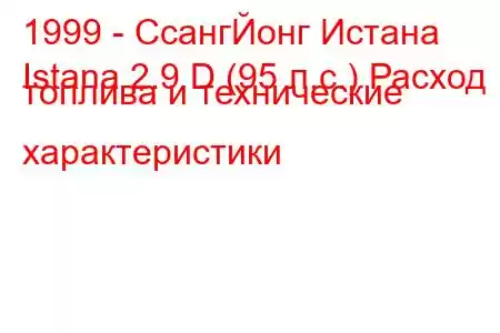 1999 - СсангЙонг Истана
Istana 2.9 D (95 л.с.) Расход топлива и технические характеристики