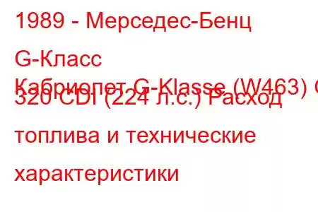 1989 - Мерседес-Бенц G-Класс
Кабриолет G-Klasse (W463) G 320 CDI (224 л.с.) Расход топлива и технические характеристики