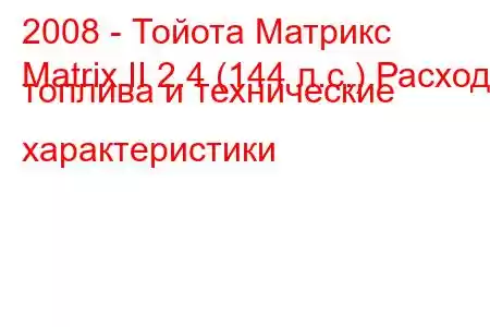 2008 - Тойота Матрикс
Matrix II 2.4 (144 л.с.) Расход топлива и технические характеристики