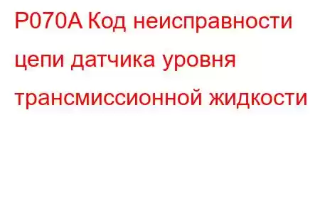 P070A Код неисправности цепи датчика уровня трансмиссионной жидкости