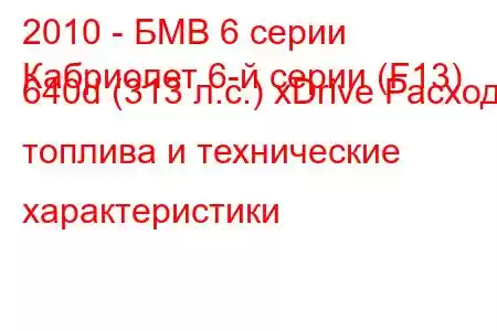 2010 - БМВ 6 серии
Кабриолет 6-й серии (F13) 640d (313 л.с.) xDrive Расход топлива и технические характеристики