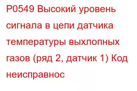 P0549 Высокий уровень сигнала в цепи датчика температуры выхлопных газов (ряд 2, датчик 1) Код неисправнос