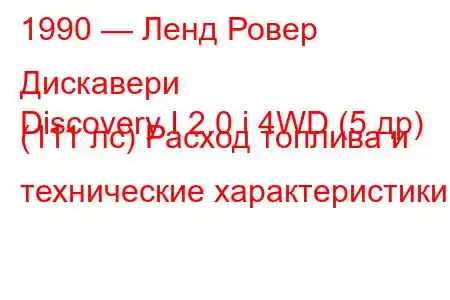 1990 — Ленд Ровер Дискавери
Discovery I 2.0 i 4WD (5 др) (111 лс) Расход топлива и технические характеристики