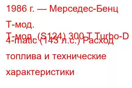 1986 г. — Мерседес-Бенц Т-мод.
Т-мод. (S124) 300 T Turbo-D 4-matic (143 л.с.) Расход топлива и технические характеристики