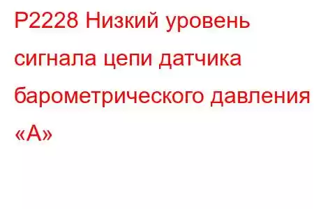 P2228 Низкий уровень сигнала цепи датчика барометрического давления «А»