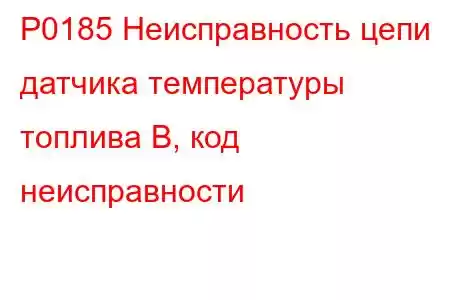 P0185 Неисправность цепи датчика температуры топлива B, код неисправности