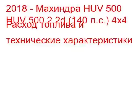 2018 - Махиндра HUV 500
HUV 500 2.2d (140 л.с.) 4x4 Расход топлива и технические характеристики