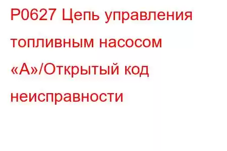 P0627 Цепь управления топливным насосом «А»/Открытый код неисправности