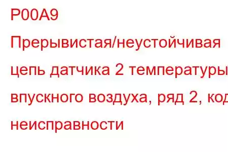 P00A9 Прерывистая/неустойчивая цепь датчика 2 температуры впускного воздуха, ряд 2, код неисправности