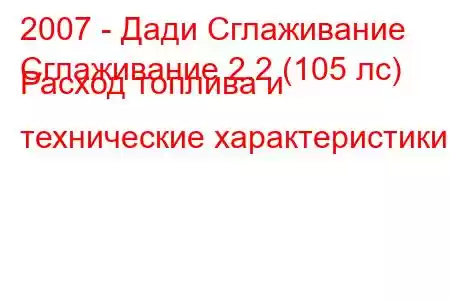 2007 - Дади Сглаживание
Сглаживание 2.2 (105 лс) Расход топлива и технические характеристики