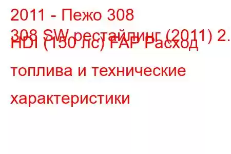 2011 - Пежо 308
308 SW рестайлинг (2011) 2.0 HDI (150 лс) FAP Расход топлива и технические характеристики