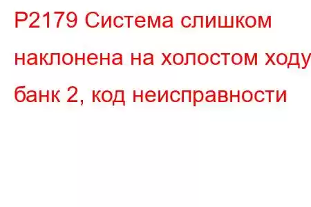 P2179 Система слишком наклонена на холостом ходу, банк 2, код неисправности