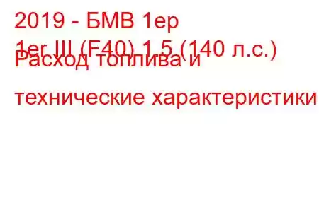 2019 - БМВ 1ер
1er III (F40) 1.5 (140 л.с.) Расход топлива и технические характеристики