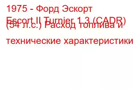 1975 - Форд Эскорт
Escort II Turnier 1.3 (CADR) (54 л.с.) Расход топлива и технические характеристики