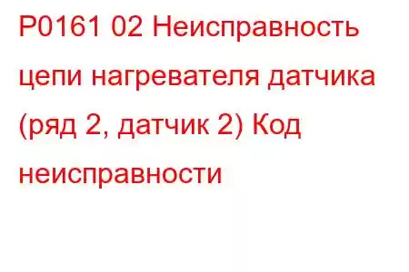 P0161 02 Неисправность цепи нагревателя датчика (ряд 2, датчик 2) Код неисправности