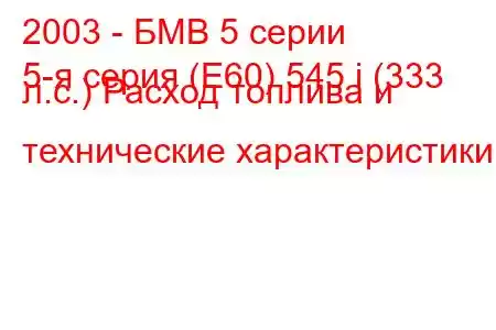 2003 - БМВ 5 серии
5-я серия (E60) 545 i (333 л.с.) Расход топлива и технические характеристики