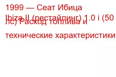 1999 — Сеат Ибица
Ibiza II (рестайлинг) 1.0 i (50 лс) Расход топлива и технические характеристики