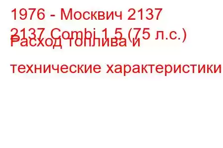 1976 - Москвич 2137
2137 Combi 1.5 (75 л.с.) Расход топлива и технические характеристики