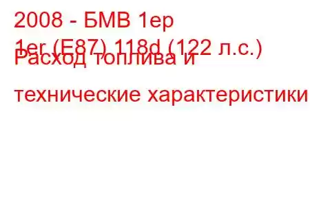 2008 - БМВ 1ер
1er (E87) 118d (122 л.с.) Расход топлива и технические характеристики