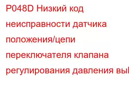 P048D Низкий код неисправности датчика положения/цепи переключателя клапана регулирования давления вы