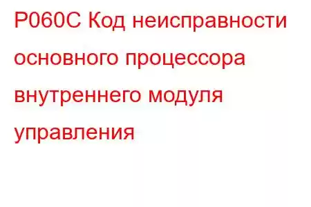 P060C Код неисправности основного процессора внутреннего модуля управления