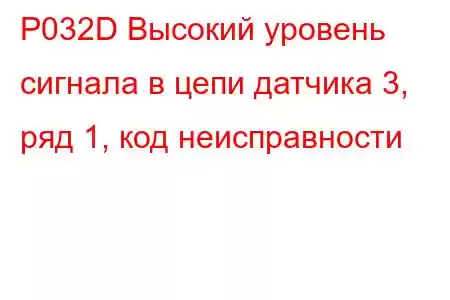 P032D Высокий уровень сигнала в цепи датчика 3, ряд 1, код неисправности