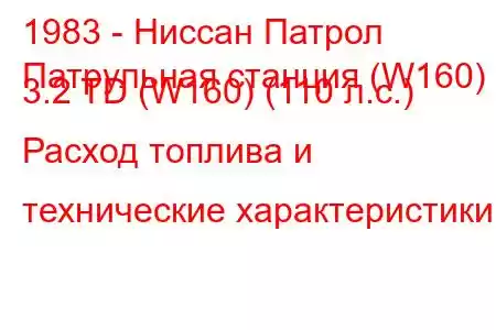 1983 - Ниссан Патрол
Патрульная станция (W160) 3.2 TD (W160) (110 л.с.) Расход топлива и технические характеристики