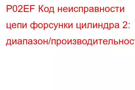 P02EF Код неисправности цепи форсунки цилиндра 2: диапазон/производительность