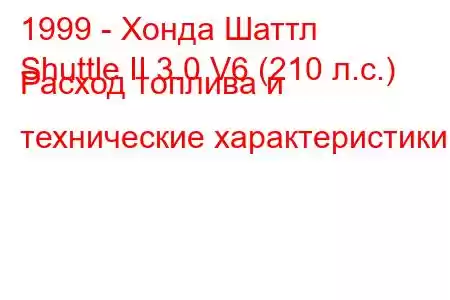 1999 - Хонда Шаттл
Shuttle II 3.0 V6 (210 л.с.) Расход топлива и технические характеристики