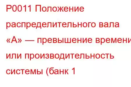 P0011 Положение распределительного вала «A» — превышение времени или производительность системы (банк 1