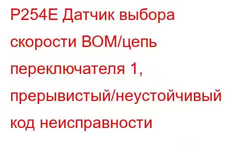 P254E Датчик выбора скорости ВОМ/цепь переключателя 1, прерывистый/неустойчивый код неисправности