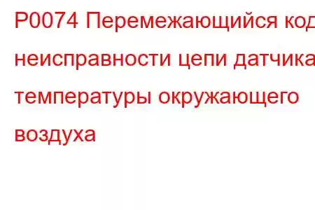 P0074 Перемежающийся код неисправности цепи датчика температуры окружающего воздуха