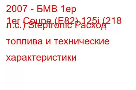 2007 - БМВ 1ер
1er Coupe (E82) 125i (218 л.с.) Steptronic Расход топлива и технические характеристики