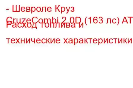 - Шевроле Круз
CruzeCombi 2.0D (163 лс) AT Расход топлива и технические характеристики