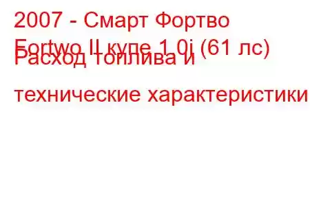 2007 - Смарт Фортво
Fortwo II купе 1.0i (61 лс) Расход топлива и технические характеристики