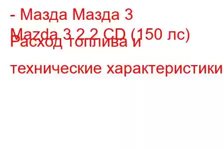 - Мазда Мазда 3
Mazda 3 2.2 CD (150 лс) Расход топлива и технические характеристики