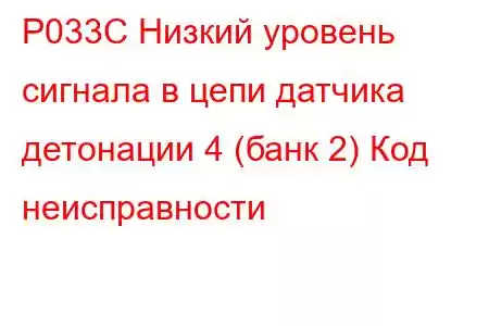 P033C Низкий уровень сигнала в цепи датчика детонации 4 (банк 2) Код неисправности