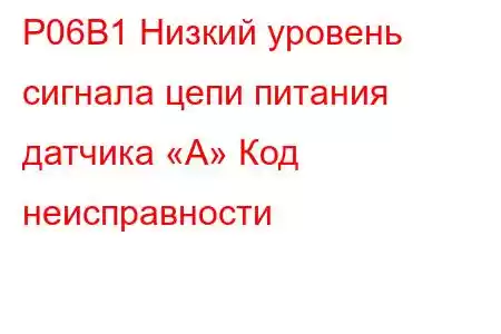 P06B1 Низкий уровень сигнала цепи питания датчика «A» Код неисправности