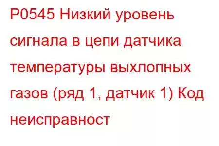 P0545 Низкий уровень сигнала в цепи датчика температуры выхлопных газов (ряд 1, датчик 1) Код неисправност