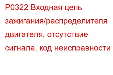 P0322 Входная цепь зажигания/распределителя двигателя, отсутствие сигнала, код неисправности