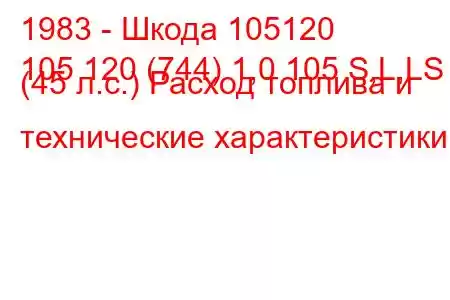 1983 - Шкода 105120
105 120 (744) 1,0 105 S,L,LS (45 л.с.) Расход топлива и технические характеристики