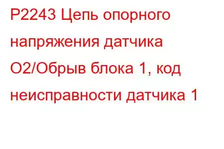 P2243 Цепь опорного напряжения датчика O2/Обрыв блока 1, код неисправности датчика 1