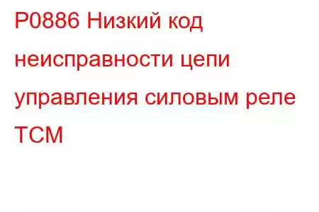 P0886 Низкий код неисправности цепи управления силовым реле TCM