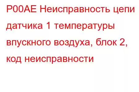 P00AE Неисправность цепи датчика 1 температуры впускного воздуха, блок 2, код неисправности